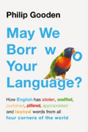 May We Borrow Your Language? How English Has Stolen, Purloined, Snaffled, Pilfered, Appropriated and Looted Words from All Four Corners of the World