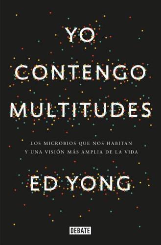 Yo Contengo Multitudes: Los Microbios Que Nos Habitan Y Una Mayor Visión De La Vida / I Contain Multitudes: The Microbes Within Us and a Grander View of Life