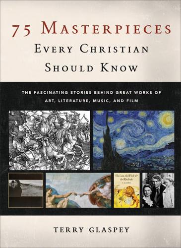 75 Masterpieces Every Christian Should Know The Fascinating Stories Behind Great Works of Art, Literature, Music, and Film