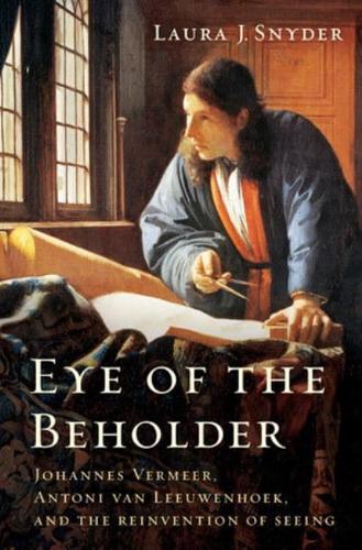 Eye of the Beholder Johannes Vermeer, Antoni Van Leeuwenhoek, and the Reinvention of Seeing