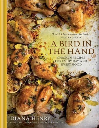 A Bird in the Hand Chicken Recipes for Every Day and Every Mood