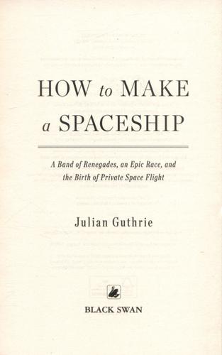 How to Make a Spaceship A Band of Renegades, an Epic Race, and the Birth of Private Space Flight 3 How to Make a Spaceship A Band of Renegades, an Epic Race, and the Birth of Private Space Flight