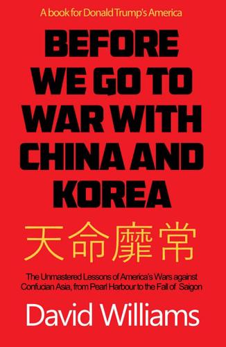 Before We Go to War With China and North Korea The Unmastered Lessons of America's Wars Against Confucian Asia, from Pearl Harbor to the Fall of Saigon