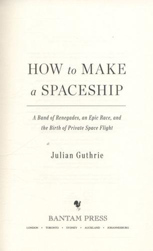 How to Make a Spaceship A Band of Renegades, an Epic Race, and the Birth of Private Space Flight 3 How to Make a Spaceship A Band of Renegades, an Epic Race, and the Birth of Private Space Flight