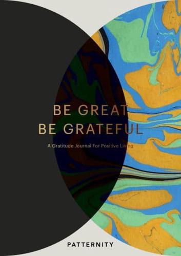 Be Great, Be Grateful A Gratitude Journal for Positive Living