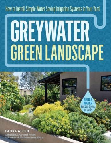Greywater, Green Landscape How to Install Simple Water-Saving Irrigation Systems in Your Yard