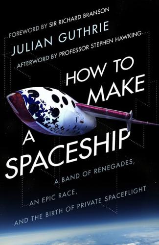 How to Make a Spaceship A Band of Renegades, an Epic Race and the Birth of Private Space Flight