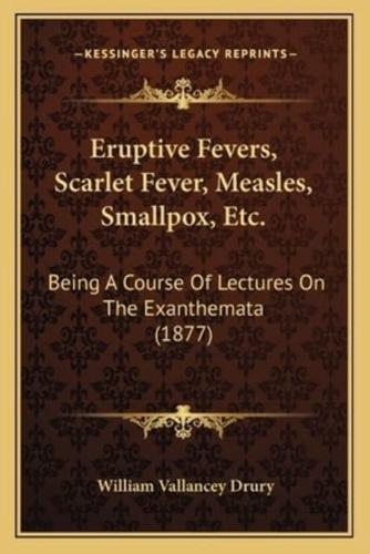Eruptive Fevers, Scarlet Fever, Measles, Smallpox, Etc. Being A Course Of Lectures On The Exanthemata (1877)